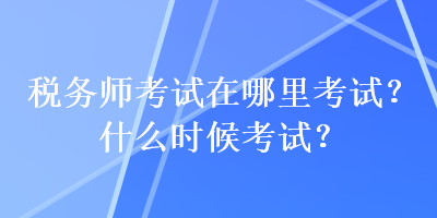 稅務(wù)師考試在哪里考試？什么時(shí)候考試？