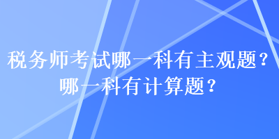 稅務(wù)師考試哪一科有主觀題？哪一科有計算題？
