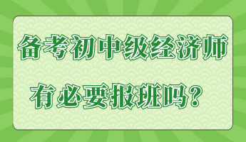 備考初中級(jí)經(jīng)濟(jì)師有必要報(bào)班嗎？
