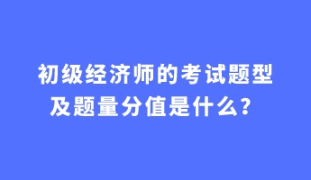 初級經(jīng)濟(jì)師的考試題型及題量分值是什么？