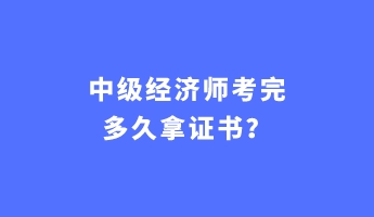 中級(jí)經(jīng)濟(jì)師考完多久拿證書？