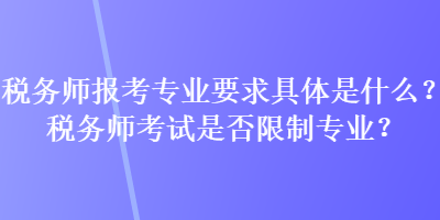 稅務(wù)師報(bào)考專業(yè)要求具體是什么？稅務(wù)師考試是否限制專業(yè)？