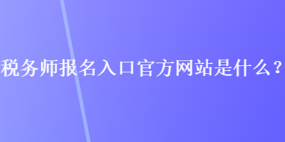 稅務(wù)師報(bào)名入口官方網(wǎng)站是什么？