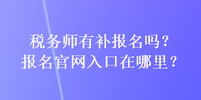 稅務(wù)師有補(bǔ)報(bào)名嗎？報(bào)名官網(wǎng)入口在哪里？