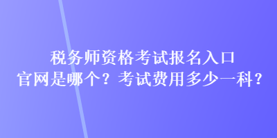 稅務(wù)師資格考試報名入口官網(wǎng)是哪個？考試費用多少一科？