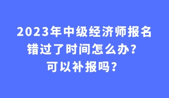 2023年中級經(jīng)濟(jì)師報名錯過了時間怎么辦？可以補(bǔ)報嗎？