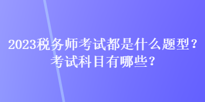 2023稅務(wù)師考試都是什么題型？考試科目有哪些？