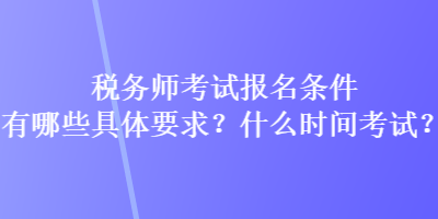 稅務(wù)師考試報(bào)名條件有哪些具體要求？什么時(shí)間考試？