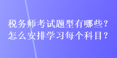 稅務(wù)師考試題型有哪些？怎么安排學(xué)習(xí)每個(gè)科目？