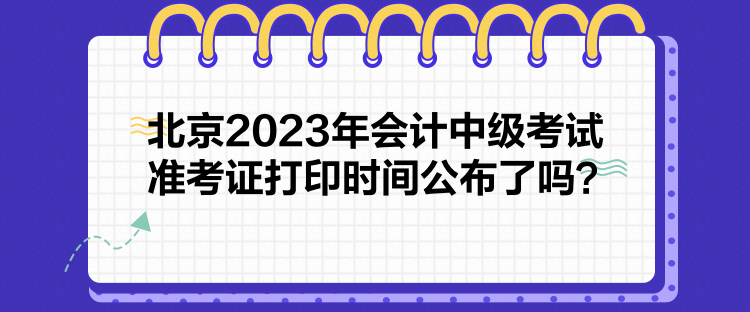 北京2023年會計中級考試準考證打印時間公布了嗎？