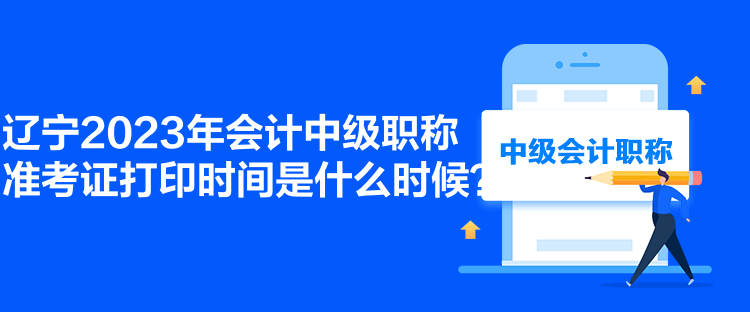 遼寧2023年會(huì)計(jì)中級職稱準(zhǔn)考證打印時(shí)間是什么時(shí)候？