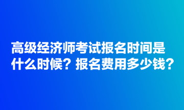 高級經(jīng)濟師考試報名時間是什么時候？報名費用多少錢？