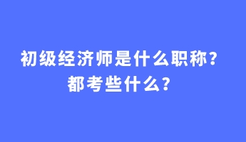 初級(jí)經(jīng)濟(jì)師是什么職稱(chēng)？都考些什么？