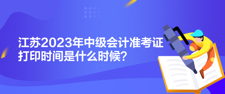 江蘇2023年中級會計準(zhǔn)考證打印時間是什么時候？