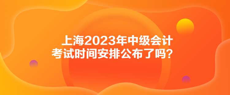 上海2023年中級(jí)會(huì)計(jì)考試時(shí)間安排公布了嗎？
