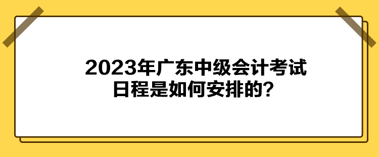 2023年廣東中級會計考試日程是如何安排的？