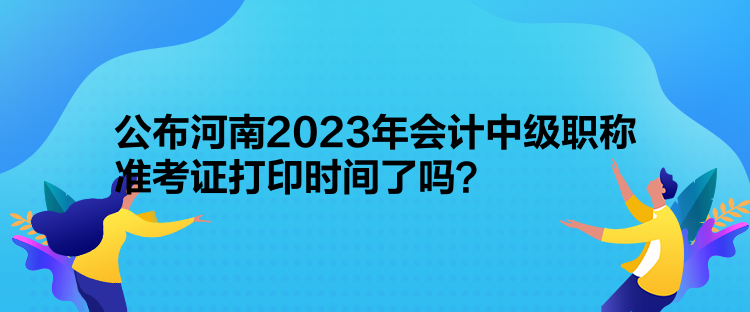 公布河南2023年會(huì)計(jì)中級(jí)職稱準(zhǔn)考證打印時(shí)間了嗎？