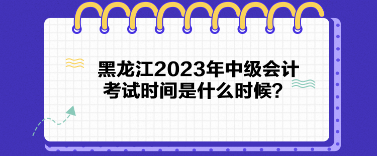 黑龍江2023年中級會計考試時間是什么時候？