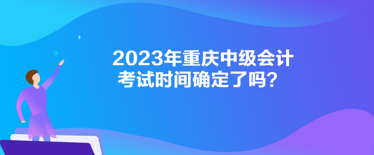 2023年重慶中級(jí)會(huì)計(jì)考試時(shí)間確定了嗎？