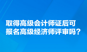 取得高級會計師證后可報名高級經(jīng)濟(jì)師評審嗎