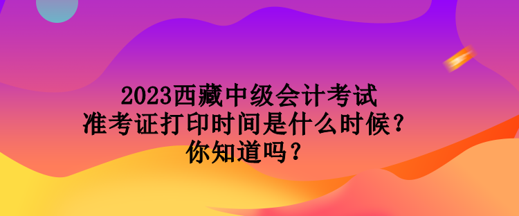 2023西藏中級(jí)會(huì)計(jì)考試準(zhǔn)考證打印時(shí)間是什么時(shí)候？你知道嗎？