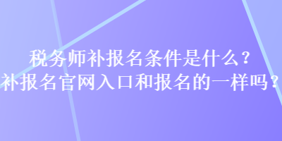 稅務(wù)師補(bǔ)報(bào)名條件是什么？補(bǔ)報(bào)名官網(wǎng)入口和報(bào)名的一樣嗎？