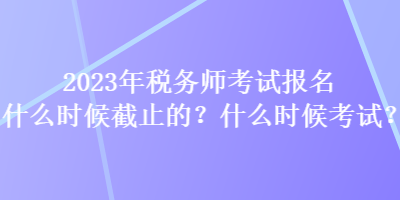 2023年稅務(wù)師考試報(bào)名什么時(shí)候截止的？什么時(shí)候考試？