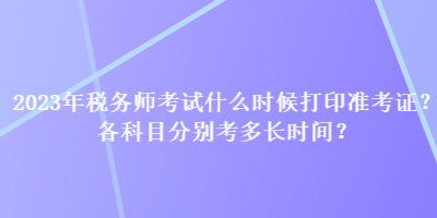 2023年稅務(wù)師考試什么時(shí)候打印準(zhǔn)考證？各科目分別考多長(zhǎng)時(shí)間？