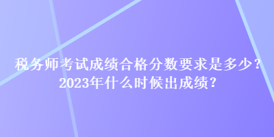 稅務(wù)師考試成績(jī)合格分?jǐn)?shù)要求是多少？2023年什么時(shí)候出成績(jī)？