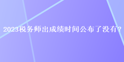 2023稅務師出成績時間公布了沒有？