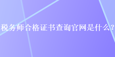 稅務(wù)師合格證書查詢官網(wǎng)是什么？
