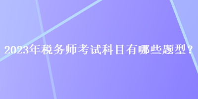 2023年稅務(wù)師考試科目有哪些題型？