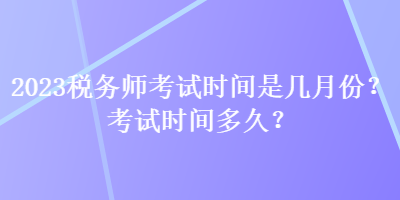 2023稅務(wù)師考試時(shí)間是幾月份？考試時(shí)間多久？