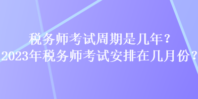 稅務(wù)師考試周期是幾年？2023年稅務(wù)師考試安排在幾月份？