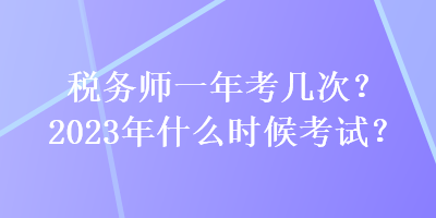 稅務(wù)師一年考幾次？2023年什么時候考試？