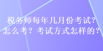 稅務(wù)師每年幾月份考試？怎么考？考試方式怎樣的？