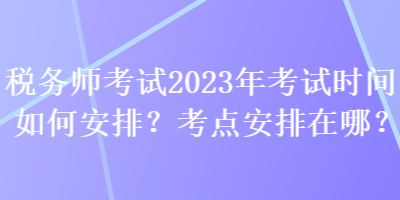 稅務(wù)師考試2023年考試時(shí)間如何安排？考點(diǎn)安排在哪？