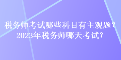 稅務(wù)師考試哪些科目有主觀題？2023年稅務(wù)師哪天考試？