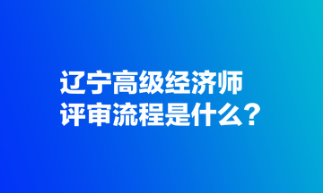 遼寧高級(jí)經(jīng)濟(jì)師評(píng)審流程是什么？