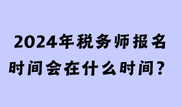 2024年稅務(wù)師報名時間會在什么時間？