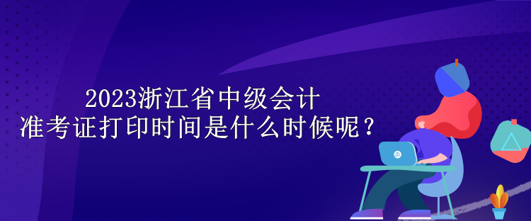 2023浙江省中級會計準考證打印時間是什么時候呢？