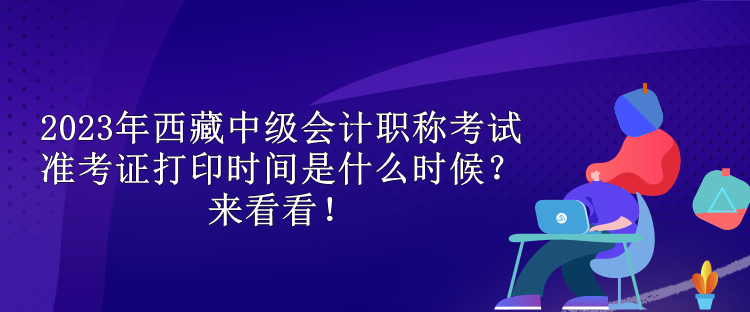 2023年西藏中級(jí)會(huì)計(jì)職稱考試準(zhǔn)考證打印時(shí)間是什么時(shí)候？來(lái)看看！