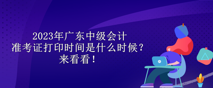 2023年廣東中級會計準考證打印時間是什么時候？來看看！