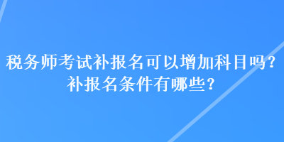 稅務(wù)師考試補(bǔ)報(bào)名可以增加科目嗎？補(bǔ)報(bào)名條件有哪些？