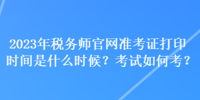 2023年稅務(wù)師官網(wǎng)準(zhǔn)考證打印時(shí)間是什么時(shí)候？考試如何考？