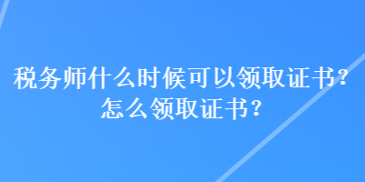 稅務(wù)師什么時(shí)候可以領(lǐng)取證書(shū)？怎么領(lǐng)取證書(shū)？