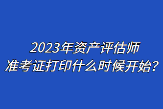 2023年資產(chǎn)評估師準(zhǔn)考證打印什么時候開始？