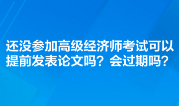 還沒參加高級(jí)經(jīng)濟(jì)師考試可以提前發(fā)表論文嗎？會(huì)過期嗎？