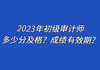 2023年初級(jí)審計(jì)師多少分及格？成績(jī)有效期？