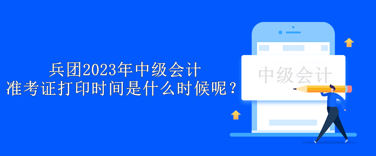 兵團(tuán)2023年中級會計準(zhǔn)考證打印時間是什么時候呢？